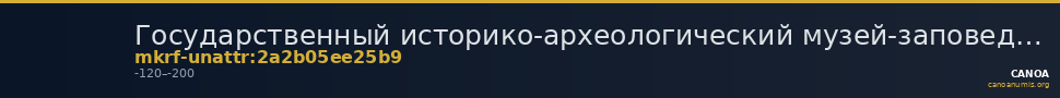 Государственный историко-археологический музей-заповедник  · неопределённые — CANOA