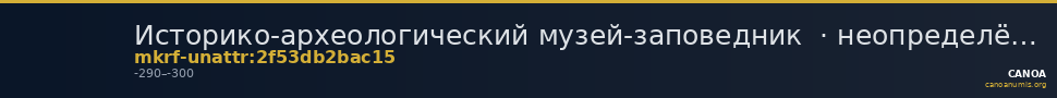 Историко-археологический музей-заповедник  · неопределённые — CANOA