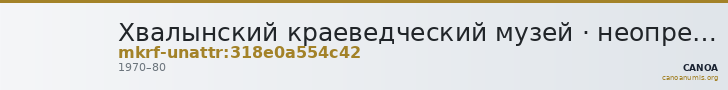 Хвалынский краеведческий музей · неопределённые — CANOA