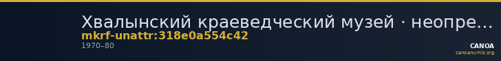 Хвалынский краеведческий музей · неопределённые — CANOA