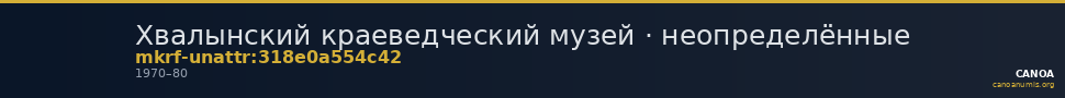 Хвалынский краеведческий музей · неопределённые — CANOA