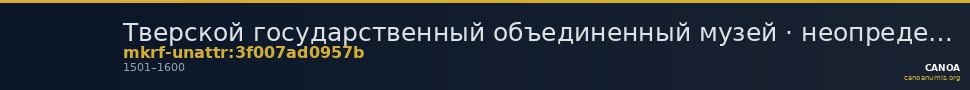 Тверской государственный объединенный музей · неопределённые — CANOA