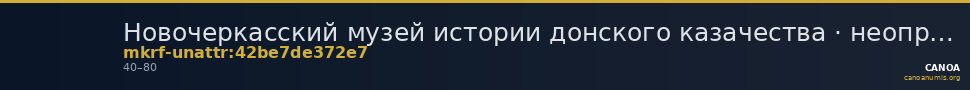 Новочеркасский музей истории донского казачества · неопределённые — CANOA