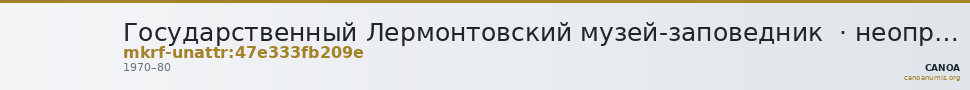 Государственный Лермонтовский музей-заповедник  · неопределённые — CANOA