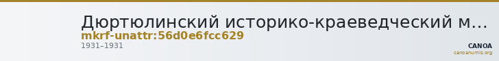 Дюртюлинский историко-краеведческий музей - филиал ГБУКИ Республики Башкортостан Национальный музей Республики Башкортос · неопределённые — CANOA
