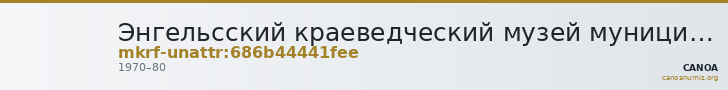 Энгельсский краеведческий музей муниципального образования город Энгельс Энгельсского муниципального района Саратовской  · неопределённые — CANOA