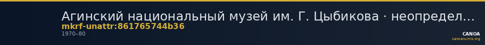 Агинский национальный музей им. Г. Цыбикова · неопределённые — CANOA