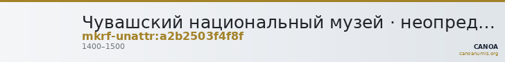 Чувашский национальный музей · неопределённые — CANOA