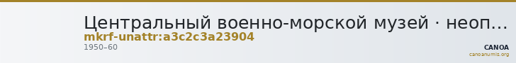 Центральный военно-морской музей · неопределённые — CANOA