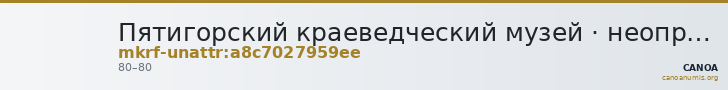 Пятигорский краеведческий музей · неопределённые — CANOA