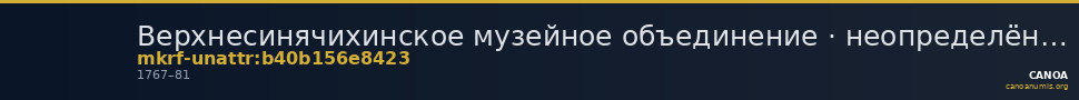 Верхнесинячихинское музейное объединение · неопределённые — CANOA
