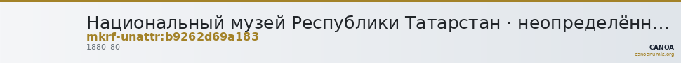 Национальный музей Республики Татарстан · неопределённые — CANOA