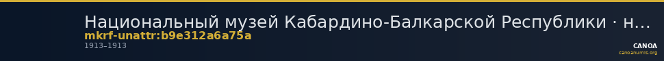 Национальный музей Кабардино-Балкарской Республики · неопределённые — CANOA