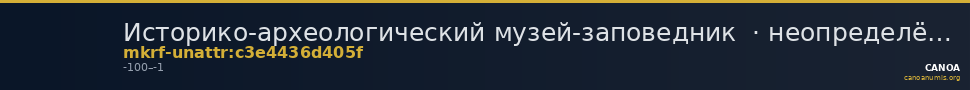 Историко-археологический музей-заповедник  · неопределённые — CANOA
