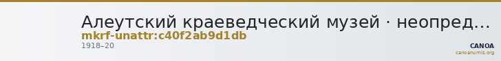 Алеутский краеведческий музей · неопределённые — CANOA