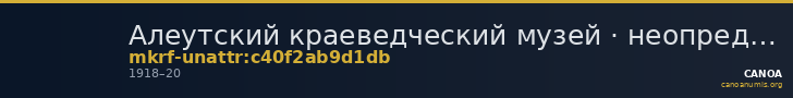Алеутский краеведческий музей · неопределённые — CANOA