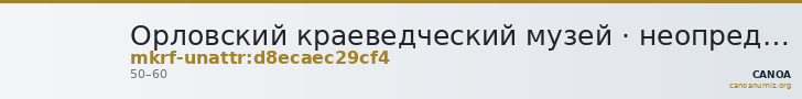 Орловский краеведческий музей · неопределённые — CANOA