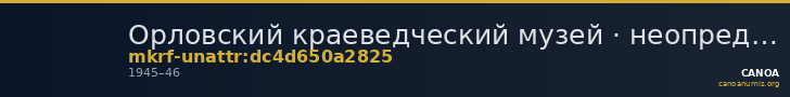Орловский краеведческий музей · неопределённые — CANOA