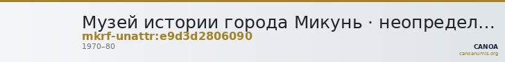Музей истории города Микунь · неопределённые — CANOA