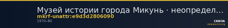 Музей истории города Микунь · неопределённые — CANOA