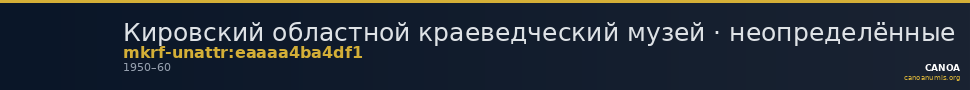 Кировский областной краеведческий музей · неопределённые — CANOA