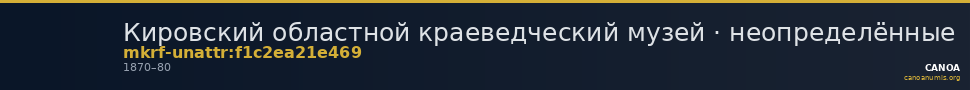 Кировский областной краеведческий музей · неопределённые — CANOA