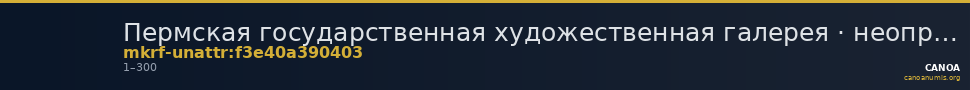 Пермская государственная художественная галерея · неопределённые — CANOA